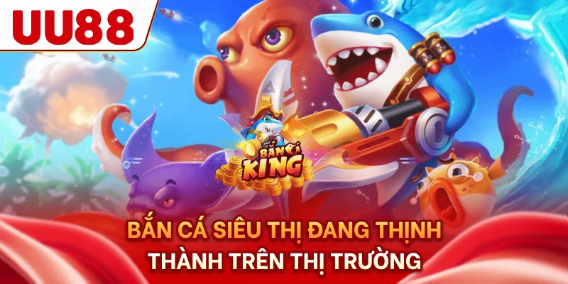 Bắn cá siêu thị đang thịnh thành trên thị trường