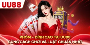 Phỏm - Đỉnh Cao Tại UU88 Cùng Cách Chơi Và Luật Chuẩn Nhất